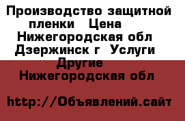 Производство защитной пленки › Цена ­ 6 - Нижегородская обл., Дзержинск г. Услуги » Другие   . Нижегородская обл.